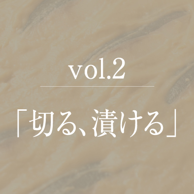 vol.2「切る、漬ける」